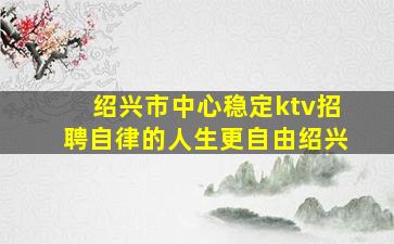 绍兴市中心稳定ktv招聘自律的人生更自由绍兴